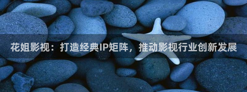 橘子視頻在線觀看視頻：花姐影視：打造經典IP矩陣，推動影視行業創新發展